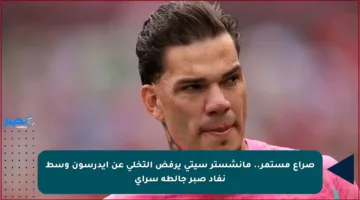 صراع مستمر.. مانشستر سيتي يرفض التخلي عن إيدرسون وسط نفاد صبر جالطة سراي